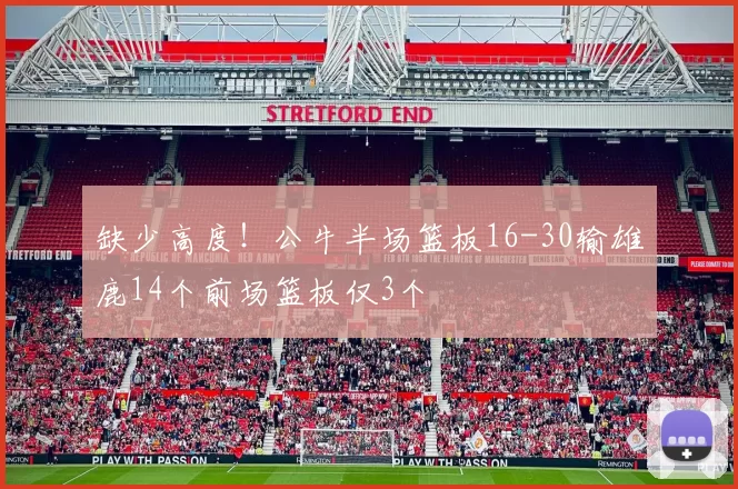 缺少高度！公牛半场篮板16-30输雄鹿14个前场篮板仅3个