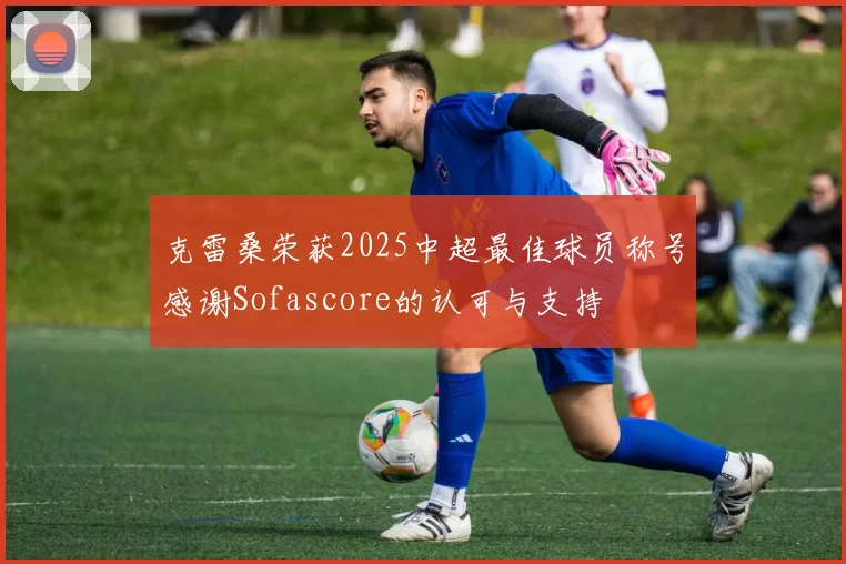 克雷桑荣获2025中超最佳球员称号感谢Sofascore的认可与支持