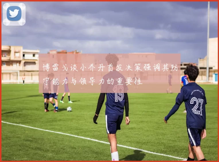 博雷戈谈小乔丹首发决策强调其防守能力与领导力的重要性