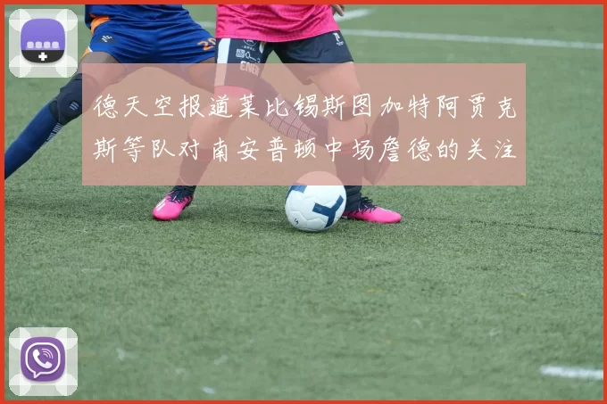 德天空报道莱比锡斯图加特阿贾克斯等队对南安普顿中场詹德的关注情况