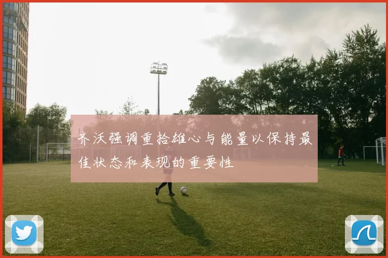齐沃强调重拾雄心与能量以保持最佳状态和表现的重要性