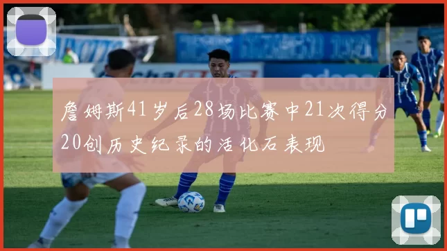 詹姆斯41岁后28场比赛中21次得分20创历史纪录的活化石表现