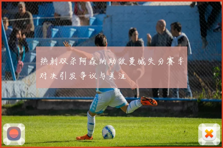 热刺双杀阿森纳助敌曼城失分赛季对决引发争议与关注
