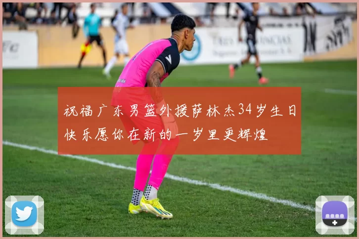 祝福广东男篮外援萨林杰34岁生日快乐愿你在新的一岁里更辉煌