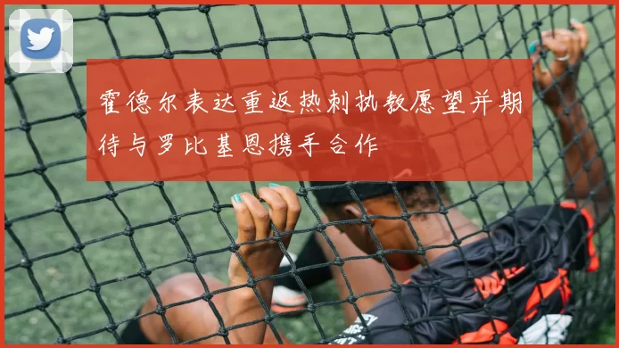 霍德尔表达重返热刺执教愿望并期待与罗比基恩携手合作