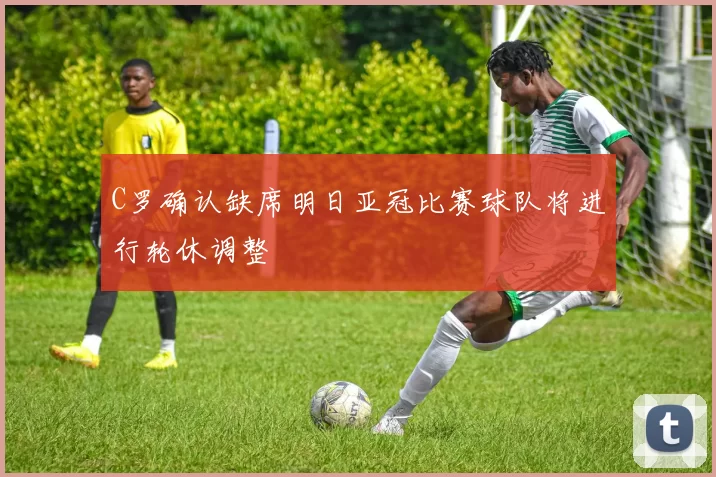 C罗确认缺席明日亚冠比赛球队将进行轮休调整