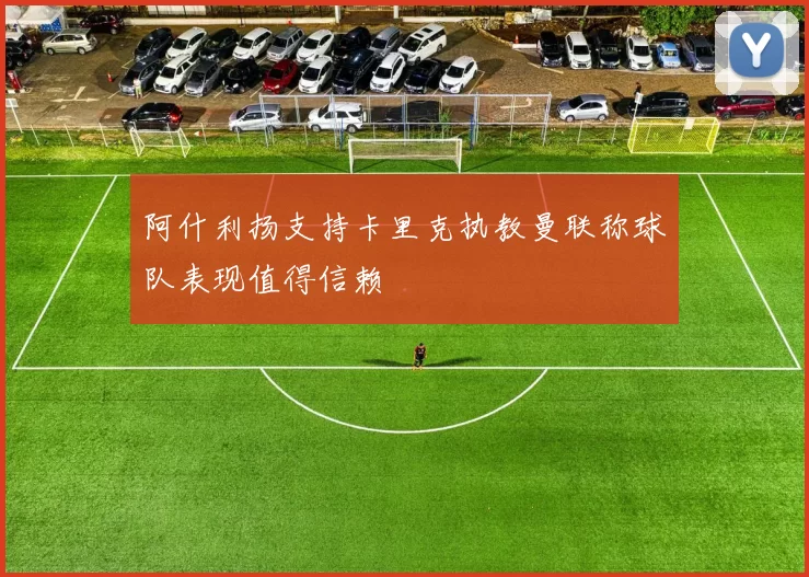 阿什利扬支持卡里克执教曼联称球队表现值得信赖