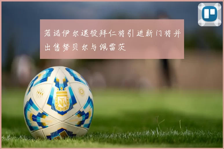 若诺伊尔退役拜仁将引进新门将并出售努贝尔与佩雷茨