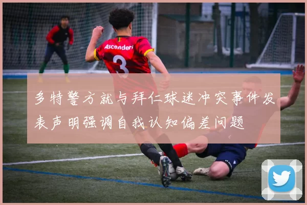 多特警方就与拜仁球迷冲突事件发表声明强调自我认知偏差问题