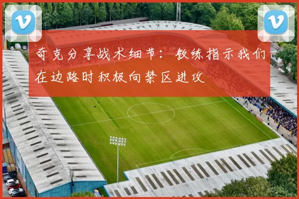 奇克分享战术细节：教练指示我们在边路时积极向禁区进攻