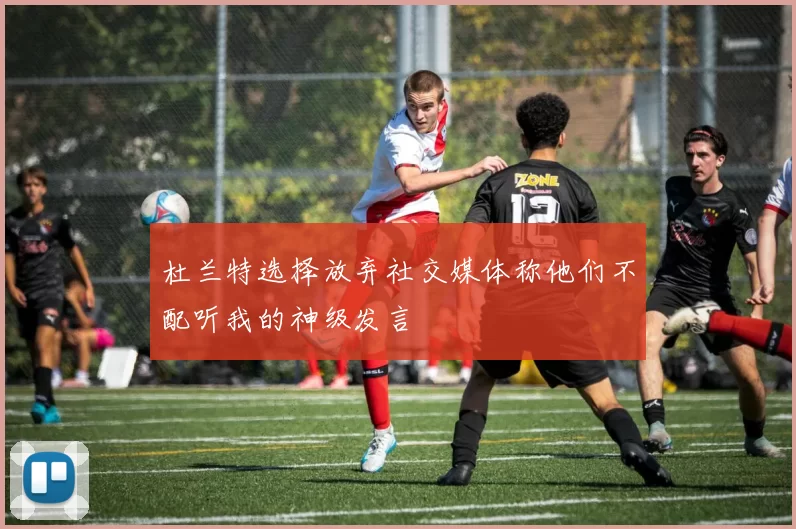 杜兰特选择放弃社交媒体称他们不配听我的神级发言
