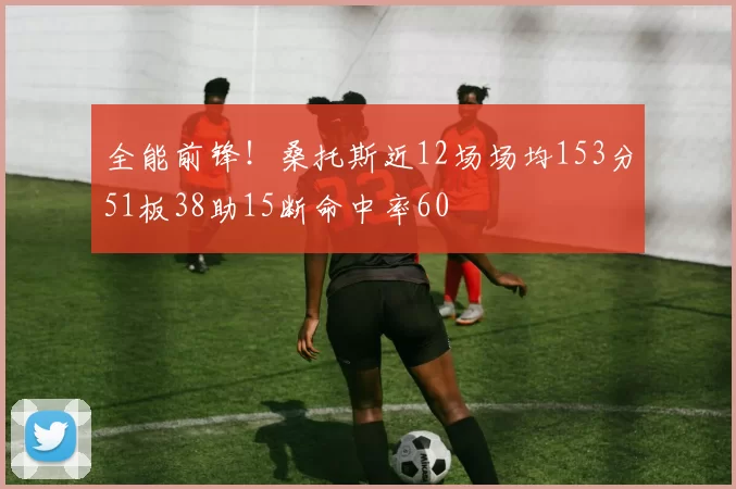 全能前锋！桑托斯近12场场均153分51板38助15断命中率60