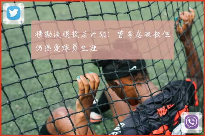 穆勒谈退役后计划：曾考虑执教但仍热爱球员生涯