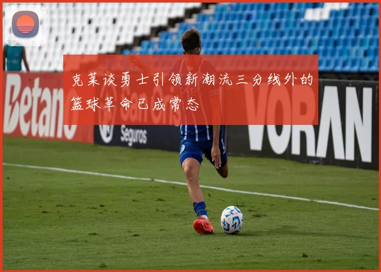 克莱谈勇士引领新潮流三分线外的篮球革命已成常态