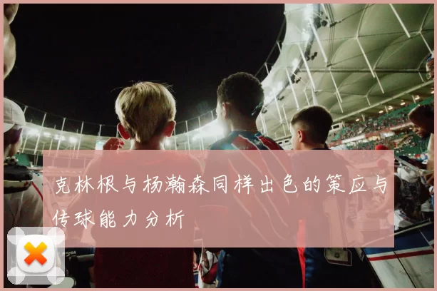 克林根与杨瀚森同样出色的策应与传球能力分析