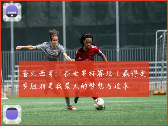普利西奇：在世界杯赛场上赢得更多胜利是我最大的梦想与追求