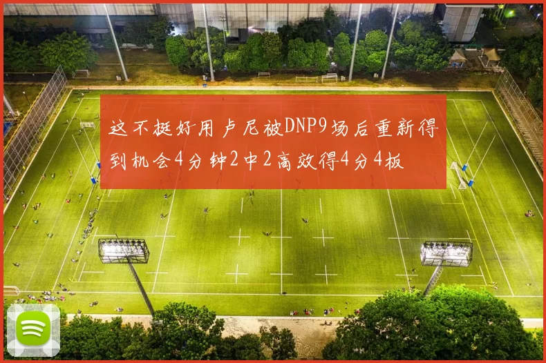 这不挺好用卢尼被DNP9场后重新得到机会4分钟2中2高效得4分4板