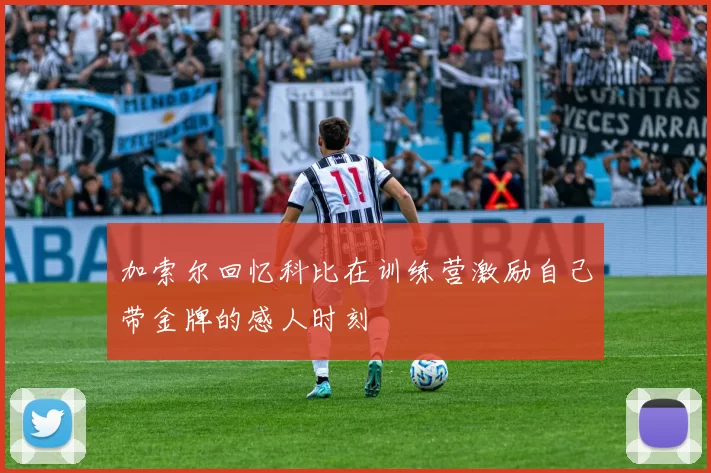 加索尔回忆科比在训练营激励自己带金牌的感人时刻