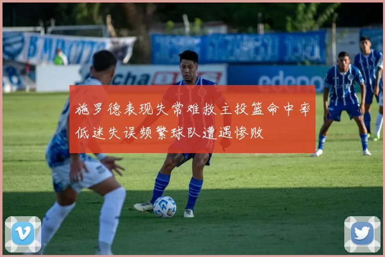 施罗德表现失常难救主投篮命中率低迷失误频繁球队遭遇惨败
