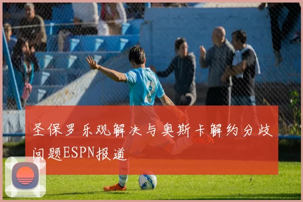圣保罗乐观解决与奥斯卡解约分歧问题ESPN报道