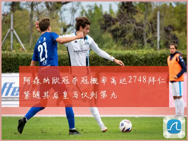 阿森纳欧冠夺冠概率高达2748拜仁紧随其后皇马仅列第九