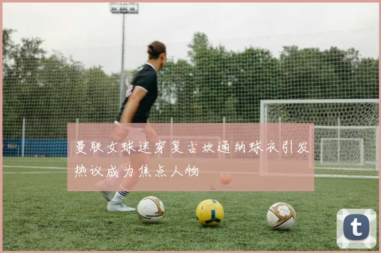 曼联女球迷穿复古坎通纳球衣引发热议成为焦点人物