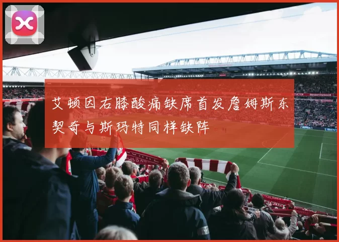 艾顿因右膝酸痛缺席首发詹姆斯东契奇与斯玛特同样缺阵