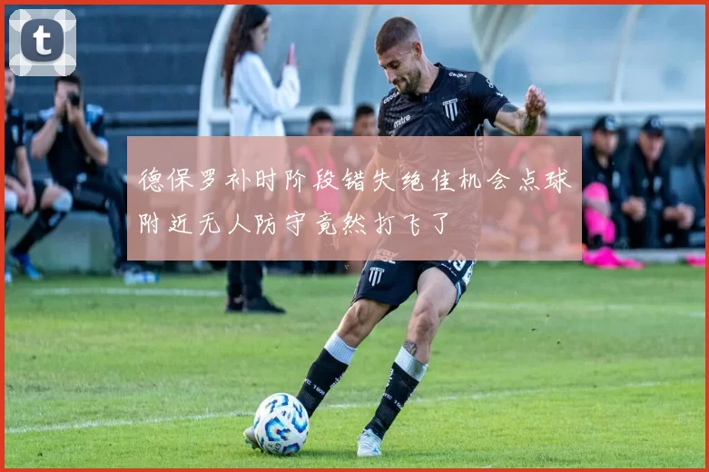 德保罗补时阶段错失绝佳机会点球附近无人防守竟然打飞了