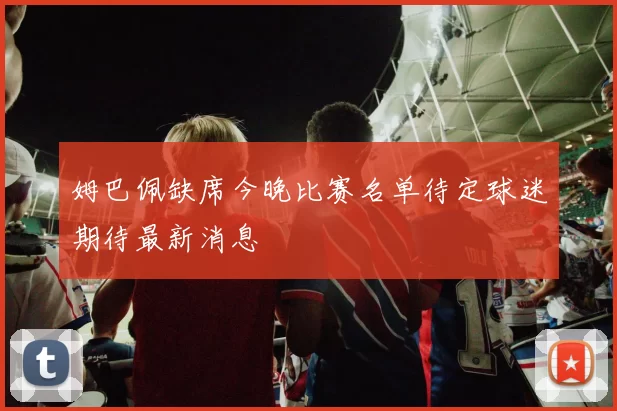 姆巴佩缺席今晚比赛名单待定球迷期待最新消息