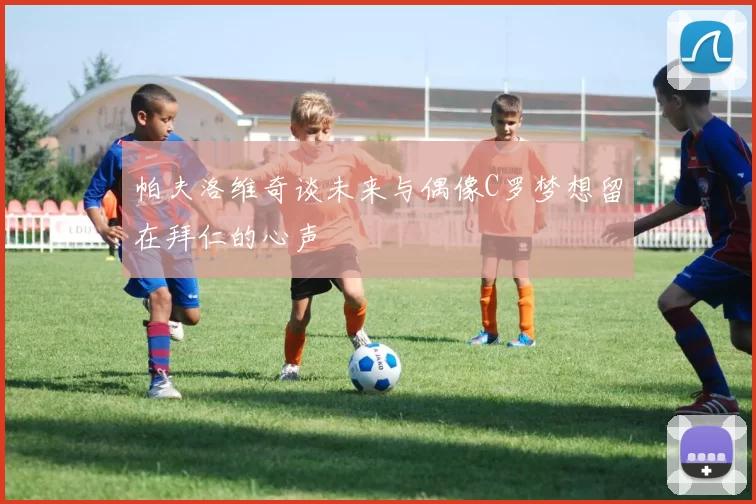 帕夫洛维奇谈未来与偶像C罗梦想留在拜仁的心声
